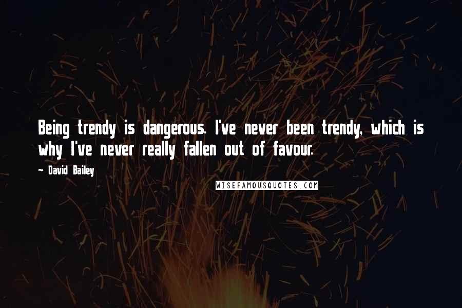 David Bailey Quotes: Being trendy is dangerous. I've never been trendy, which is why I've never really fallen out of favour.