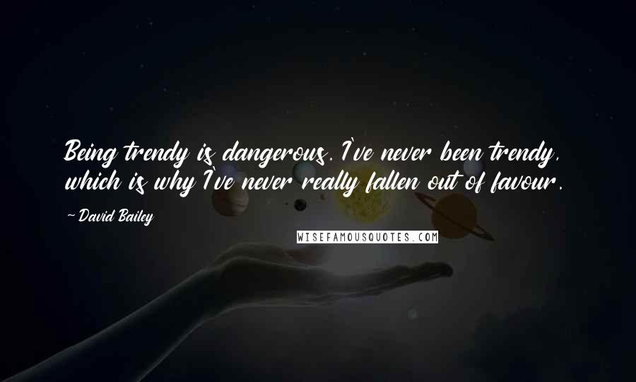 David Bailey Quotes: Being trendy is dangerous. I've never been trendy, which is why I've never really fallen out of favour.