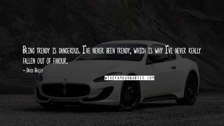 David Bailey Quotes: Being trendy is dangerous. I've never been trendy, which is why I've never really fallen out of favour.