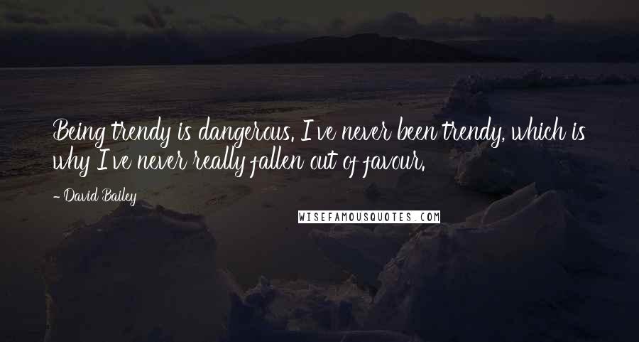 David Bailey Quotes: Being trendy is dangerous. I've never been trendy, which is why I've never really fallen out of favour.