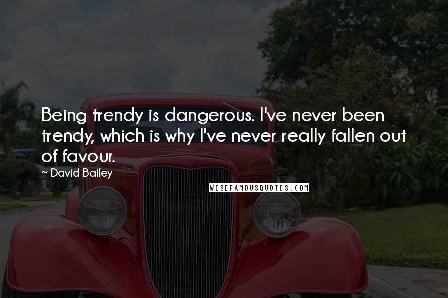 David Bailey Quotes: Being trendy is dangerous. I've never been trendy, which is why I've never really fallen out of favour.