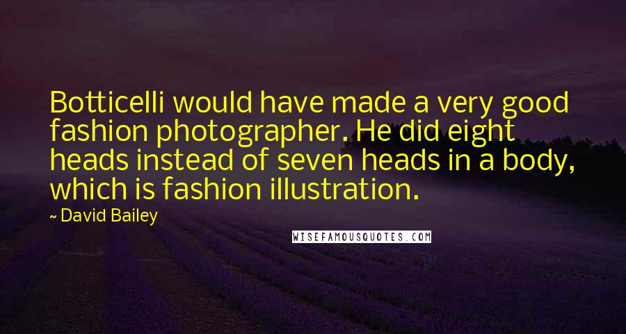 David Bailey Quotes: Botticelli would have made a very good fashion photographer. He did eight heads instead of seven heads in a body, which is fashion illustration.