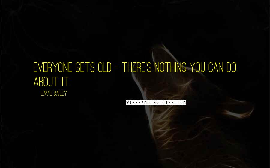 David Bailey Quotes: Everyone gets old - there's nothing you can do about it.
