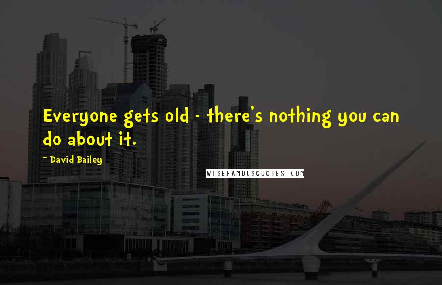 David Bailey Quotes: Everyone gets old - there's nothing you can do about it.