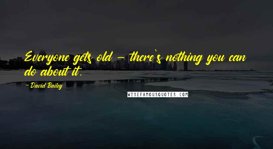 David Bailey Quotes: Everyone gets old - there's nothing you can do about it.