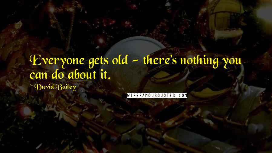 David Bailey Quotes: Everyone gets old - there's nothing you can do about it.
