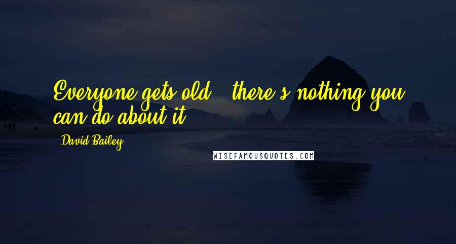 David Bailey Quotes: Everyone gets old - there's nothing you can do about it.