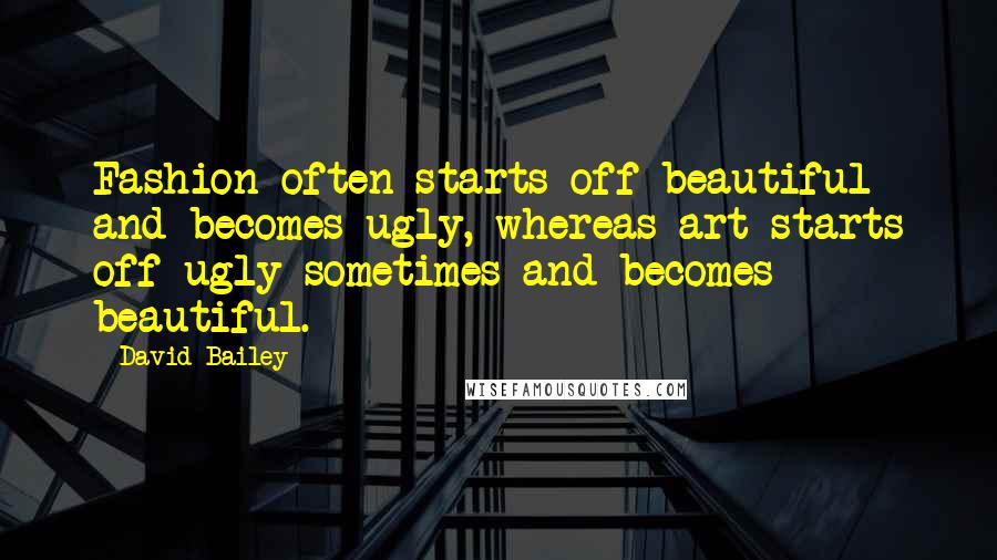 David Bailey Quotes: Fashion often starts off beautiful and becomes ugly, whereas art starts off ugly sometimes and becomes beautiful.