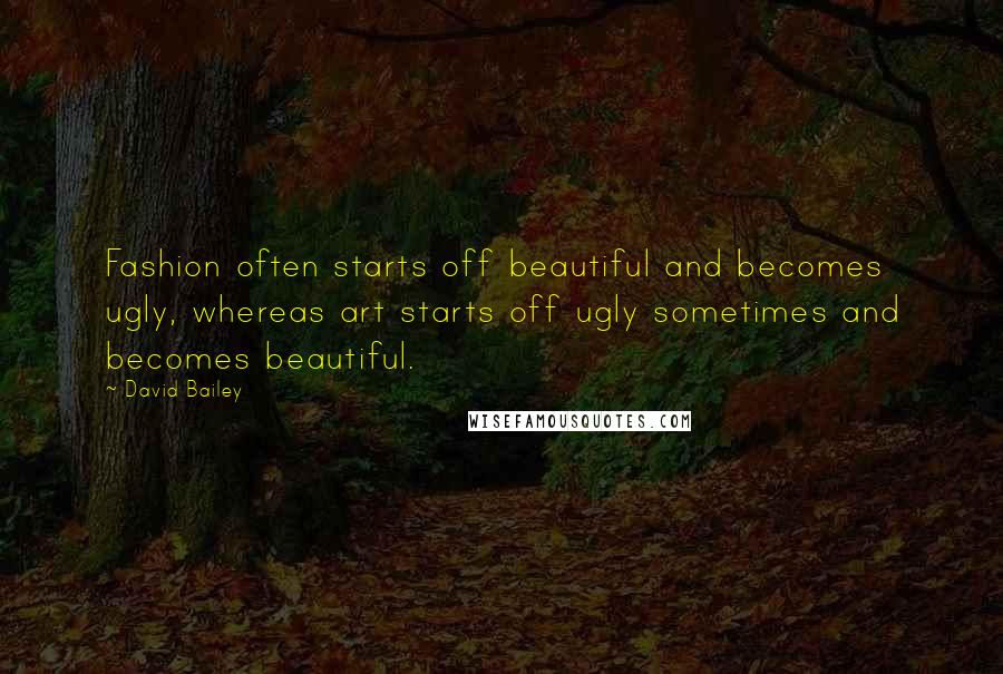 David Bailey Quotes: Fashion often starts off beautiful and becomes ugly, whereas art starts off ugly sometimes and becomes beautiful.