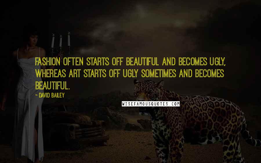 David Bailey Quotes: Fashion often starts off beautiful and becomes ugly, whereas art starts off ugly sometimes and becomes beautiful.