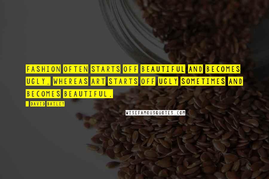 David Bailey Quotes: Fashion often starts off beautiful and becomes ugly, whereas art starts off ugly sometimes and becomes beautiful.