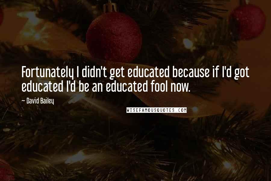 David Bailey Quotes: Fortunately I didn't get educated because if I'd got educated I'd be an educated fool now.