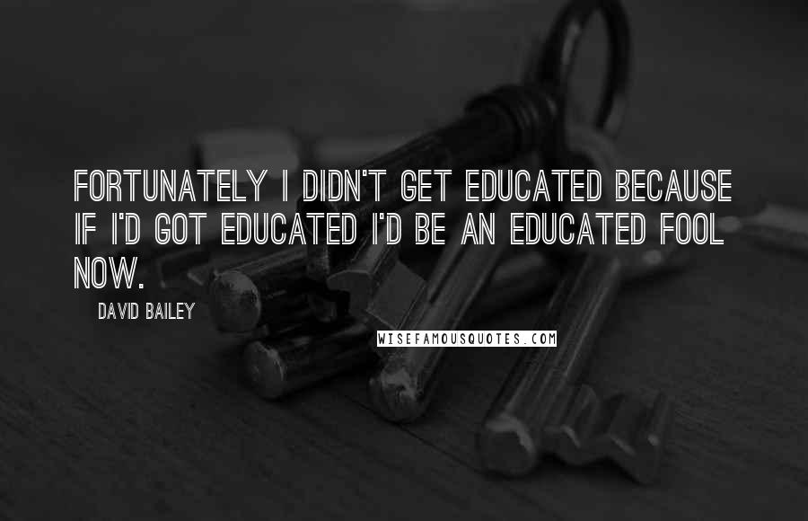 David Bailey Quotes: Fortunately I didn't get educated because if I'd got educated I'd be an educated fool now.