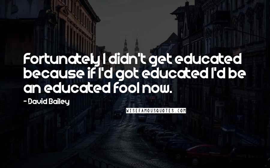 David Bailey Quotes: Fortunately I didn't get educated because if I'd got educated I'd be an educated fool now.