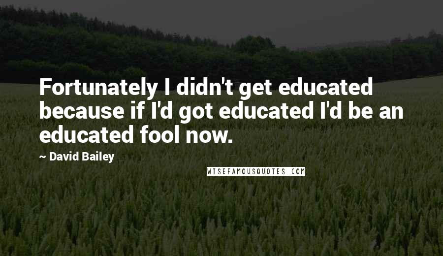 David Bailey Quotes: Fortunately I didn't get educated because if I'd got educated I'd be an educated fool now.