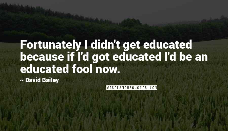 David Bailey Quotes: Fortunately I didn't get educated because if I'd got educated I'd be an educated fool now.