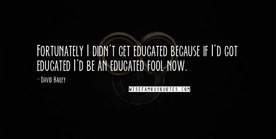 David Bailey Quotes: Fortunately I didn't get educated because if I'd got educated I'd be an educated fool now.