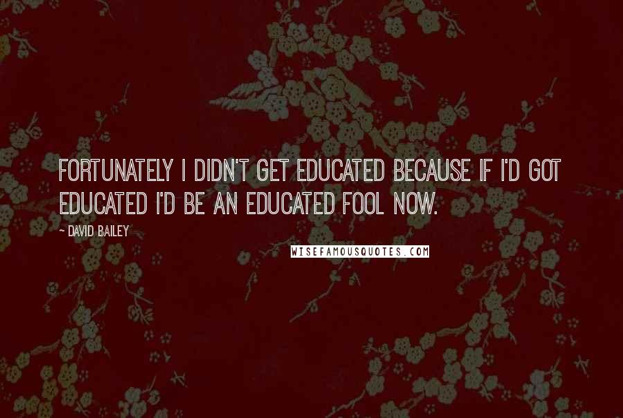 David Bailey Quotes: Fortunately I didn't get educated because if I'd got educated I'd be an educated fool now.