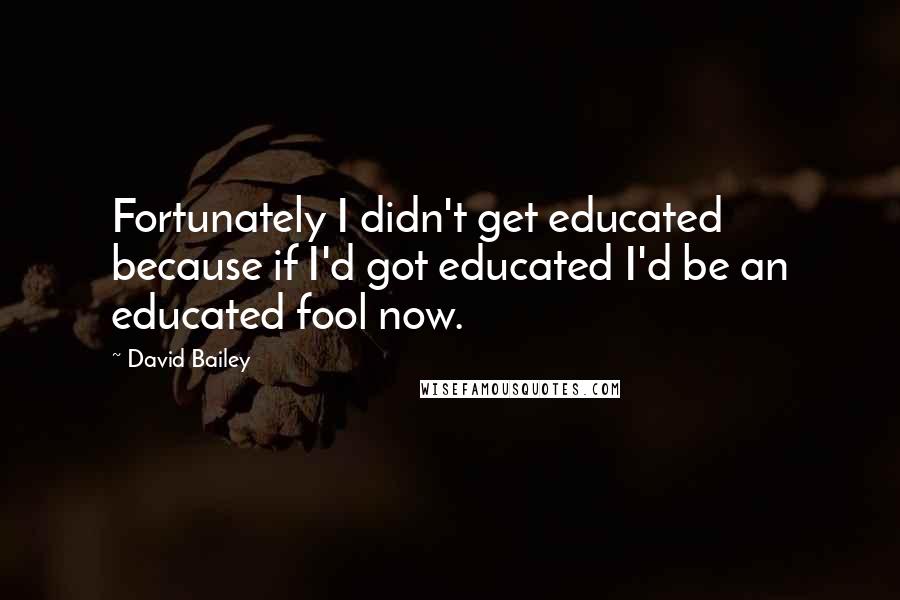 David Bailey Quotes: Fortunately I didn't get educated because if I'd got educated I'd be an educated fool now.