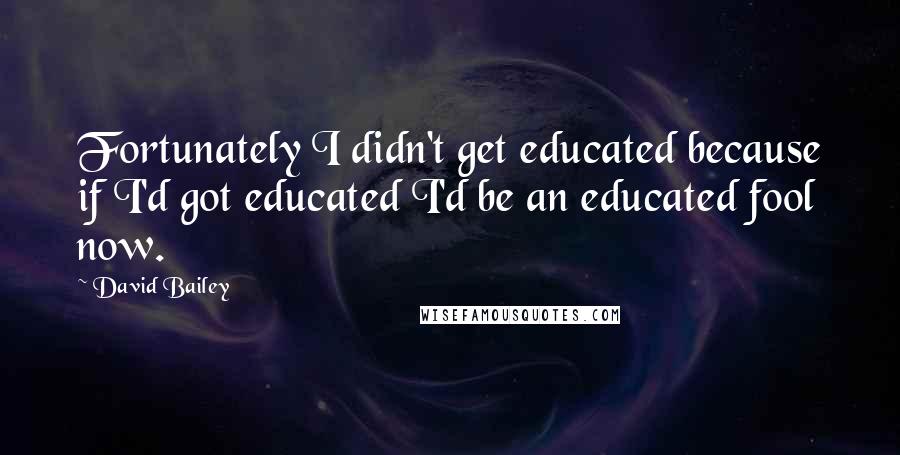 David Bailey Quotes: Fortunately I didn't get educated because if I'd got educated I'd be an educated fool now.