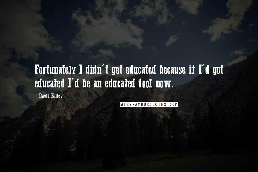 David Bailey Quotes: Fortunately I didn't get educated because if I'd got educated I'd be an educated fool now.