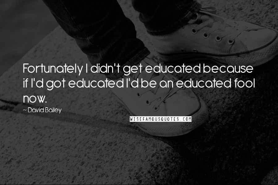 David Bailey Quotes: Fortunately I didn't get educated because if I'd got educated I'd be an educated fool now.