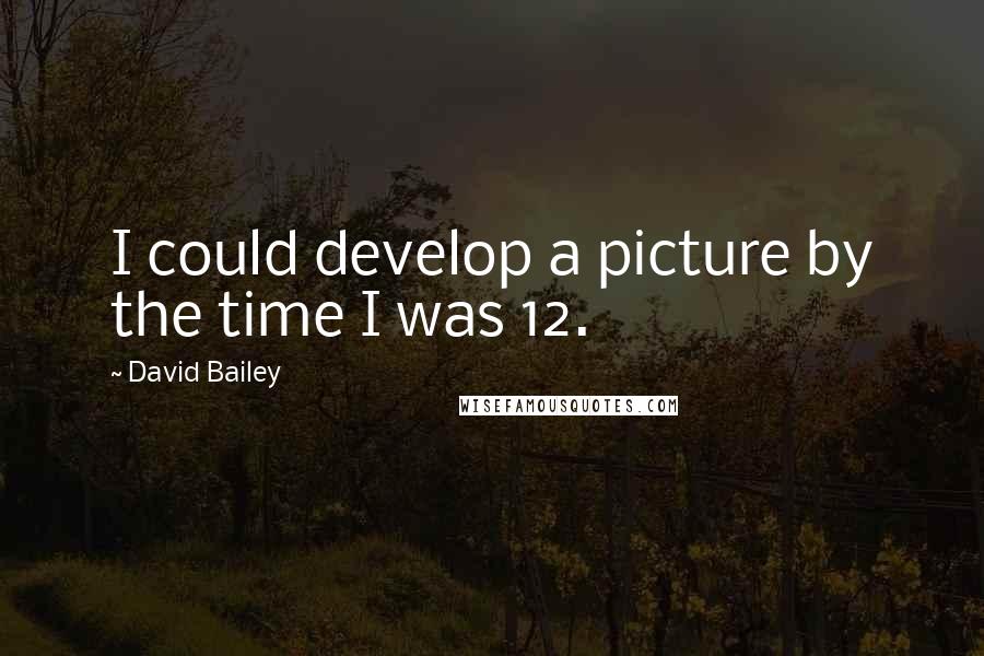David Bailey Quotes: I could develop a picture by the time I was 12.
