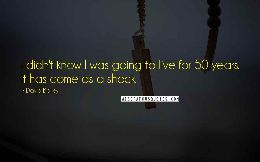 David Bailey Quotes: I didn't know I was going to live for 50 years. It has come as a shock.