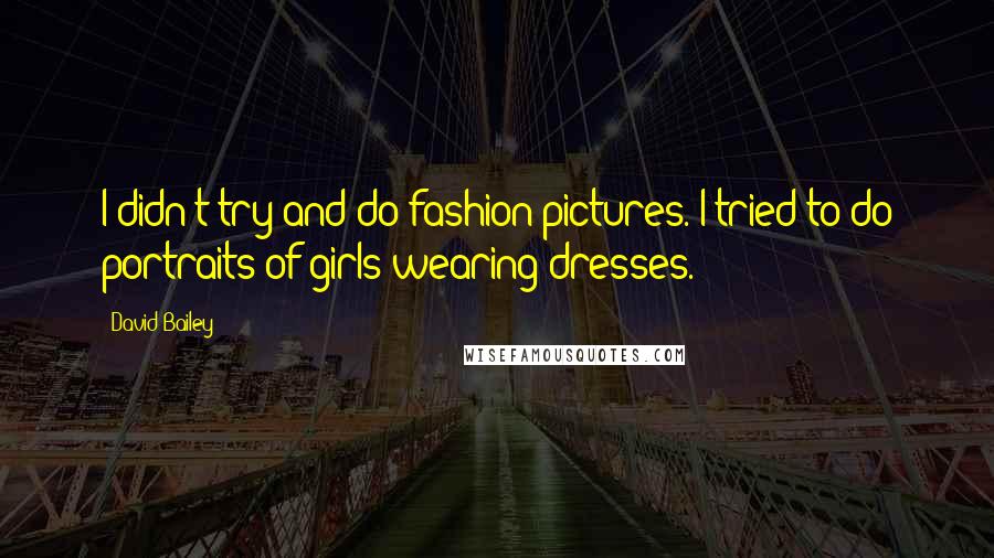 David Bailey Quotes: I didn't try and do fashion pictures. I tried to do portraits of girls wearing dresses.