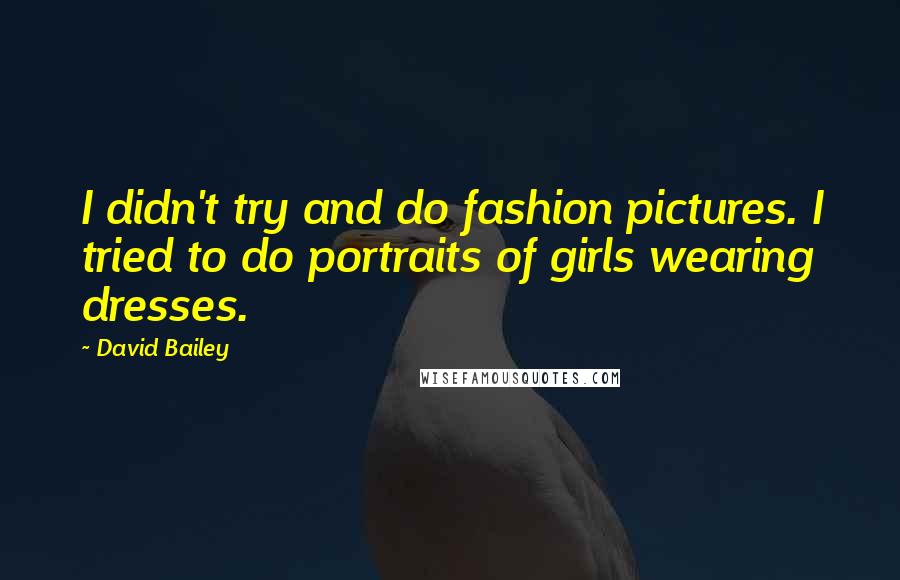 David Bailey Quotes: I didn't try and do fashion pictures. I tried to do portraits of girls wearing dresses.