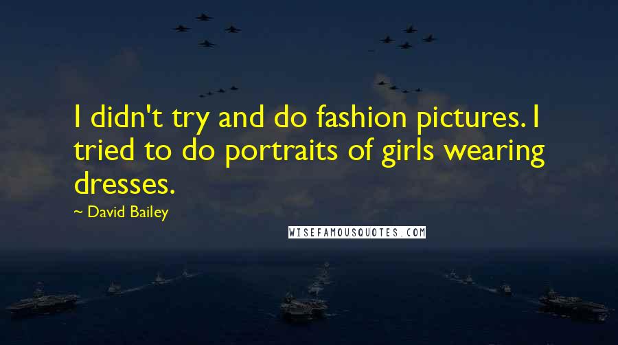 David Bailey Quotes: I didn't try and do fashion pictures. I tried to do portraits of girls wearing dresses.