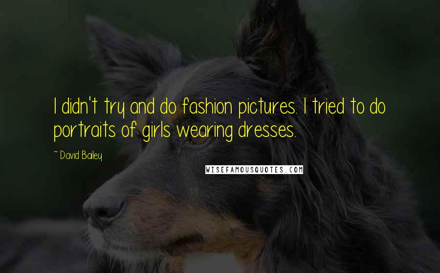 David Bailey Quotes: I didn't try and do fashion pictures. I tried to do portraits of girls wearing dresses.