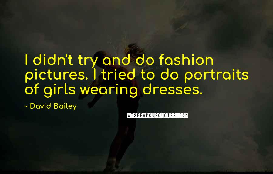 David Bailey Quotes: I didn't try and do fashion pictures. I tried to do portraits of girls wearing dresses.