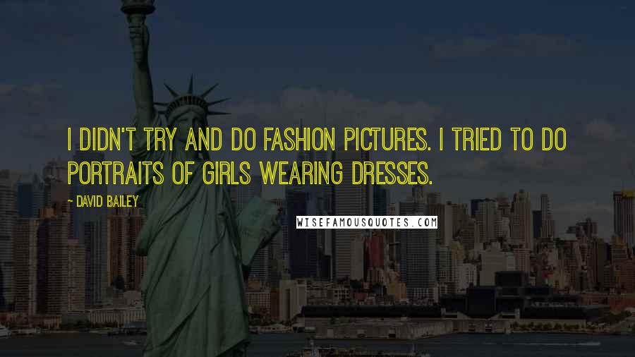 David Bailey Quotes: I didn't try and do fashion pictures. I tried to do portraits of girls wearing dresses.