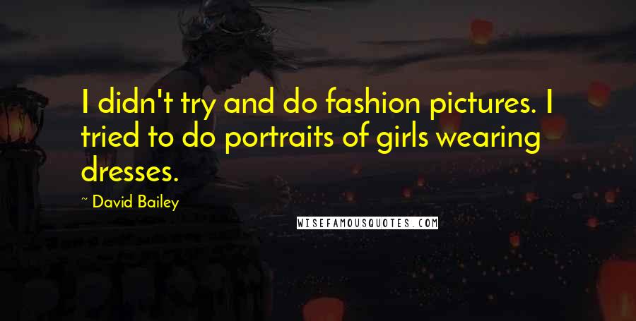 David Bailey Quotes: I didn't try and do fashion pictures. I tried to do portraits of girls wearing dresses.