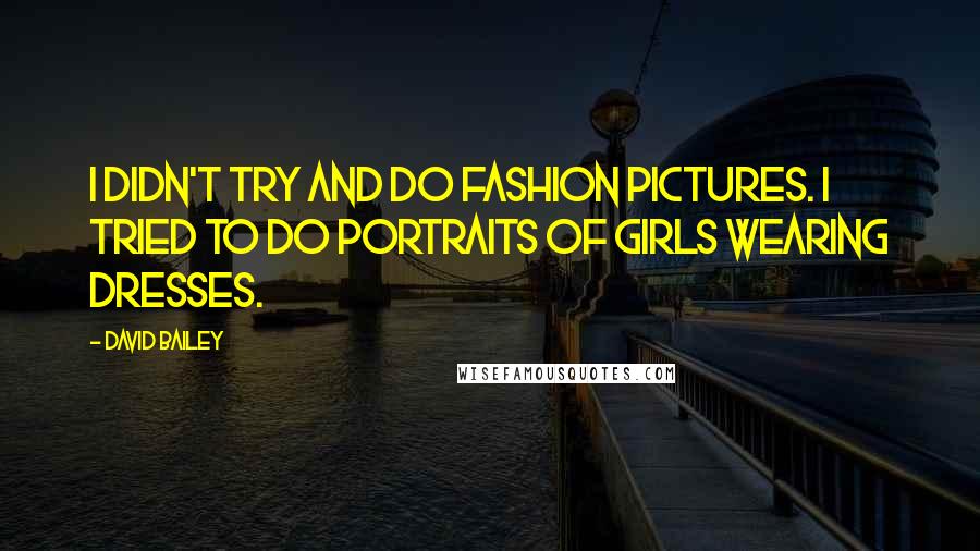 David Bailey Quotes: I didn't try and do fashion pictures. I tried to do portraits of girls wearing dresses.