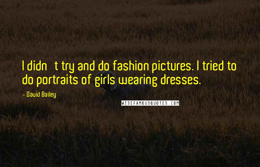 David Bailey Quotes: I didn't try and do fashion pictures. I tried to do portraits of girls wearing dresses.