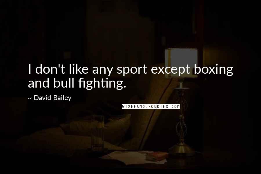 David Bailey Quotes: I don't like any sport except boxing and bull fighting.
