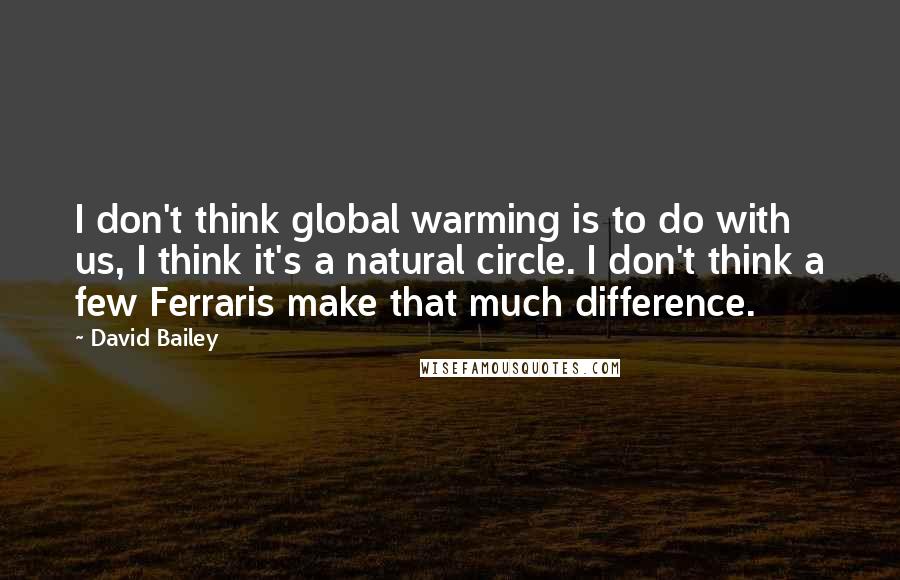 David Bailey Quotes: I don't think global warming is to do with us, I think it's a natural circle. I don't think a few Ferraris make that much difference.
