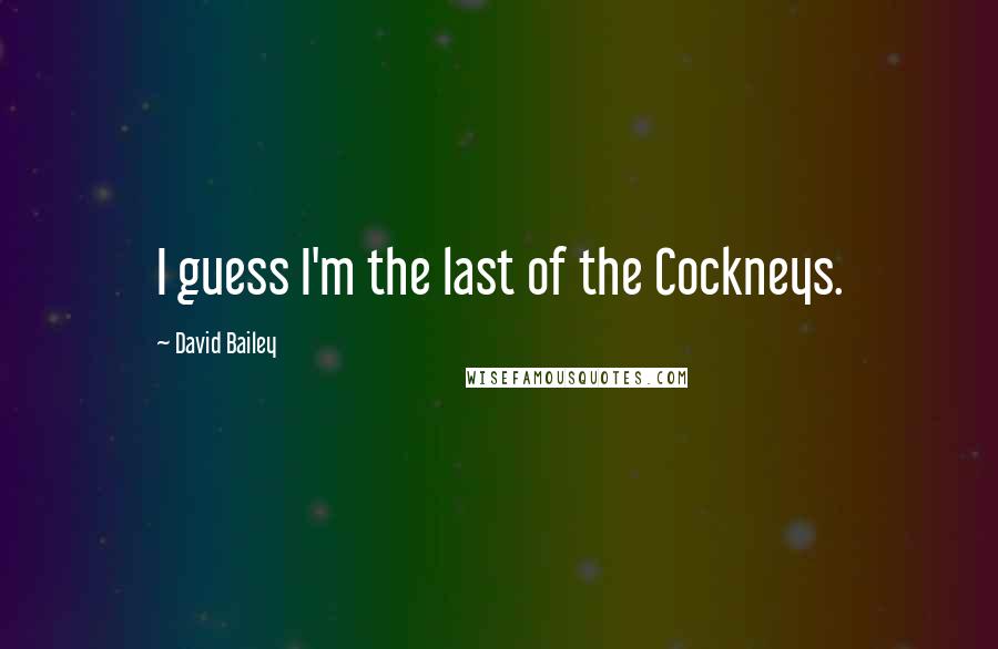 David Bailey Quotes: I guess I'm the last of the Cockneys.