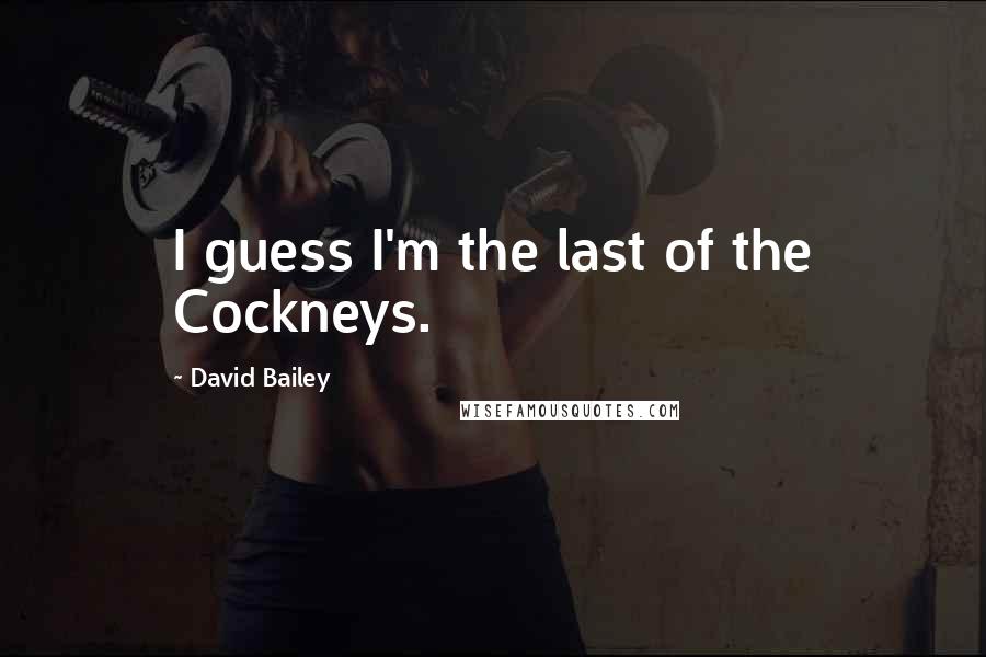 David Bailey Quotes: I guess I'm the last of the Cockneys.