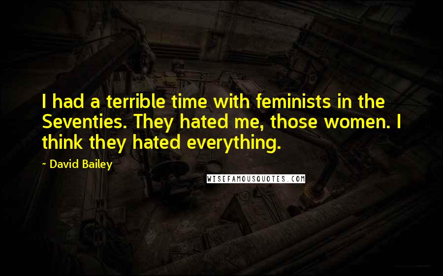 David Bailey Quotes: I had a terrible time with feminists in the Seventies. They hated me, those women. I think they hated everything.