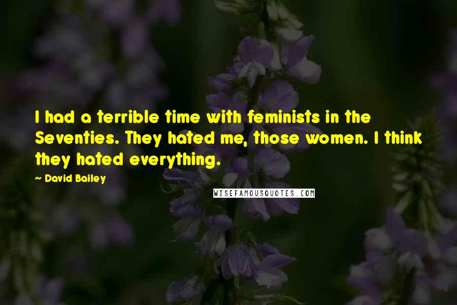 David Bailey Quotes: I had a terrible time with feminists in the Seventies. They hated me, those women. I think they hated everything.