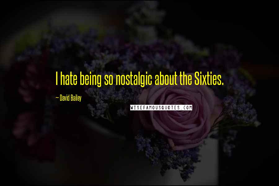 David Bailey Quotes: I hate being so nostalgic about the Sixties.