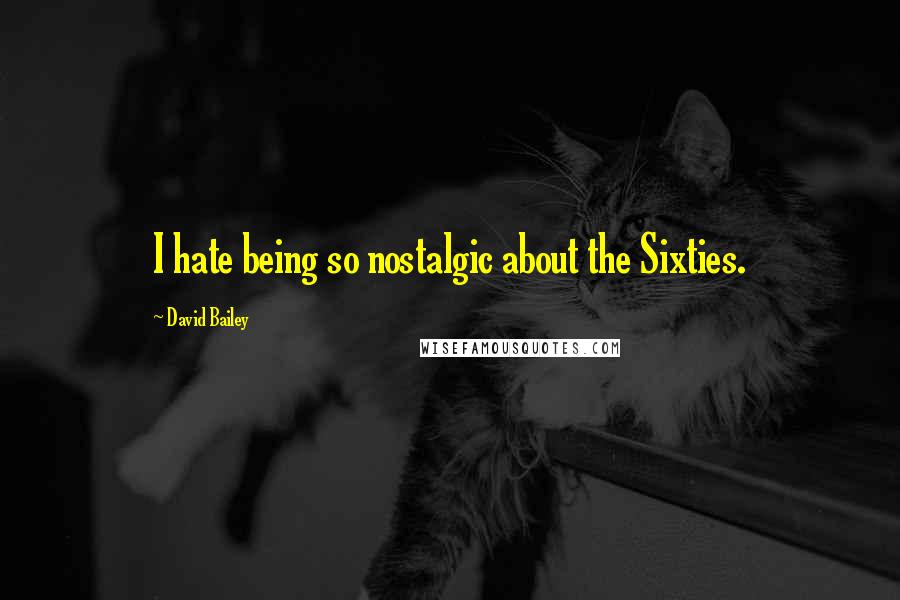 David Bailey Quotes: I hate being so nostalgic about the Sixties.