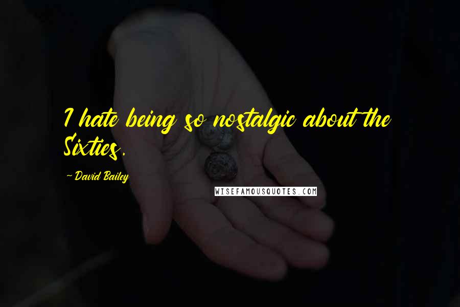 David Bailey Quotes: I hate being so nostalgic about the Sixties.