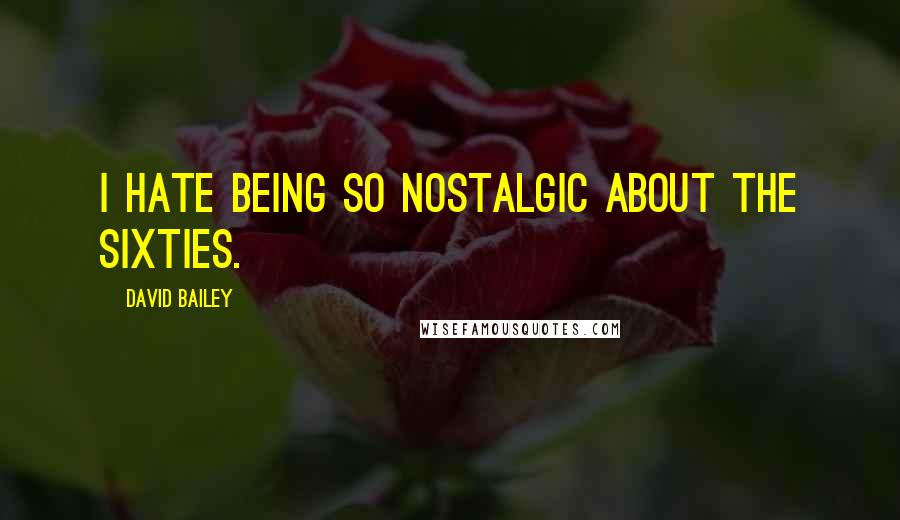 David Bailey Quotes: I hate being so nostalgic about the Sixties.