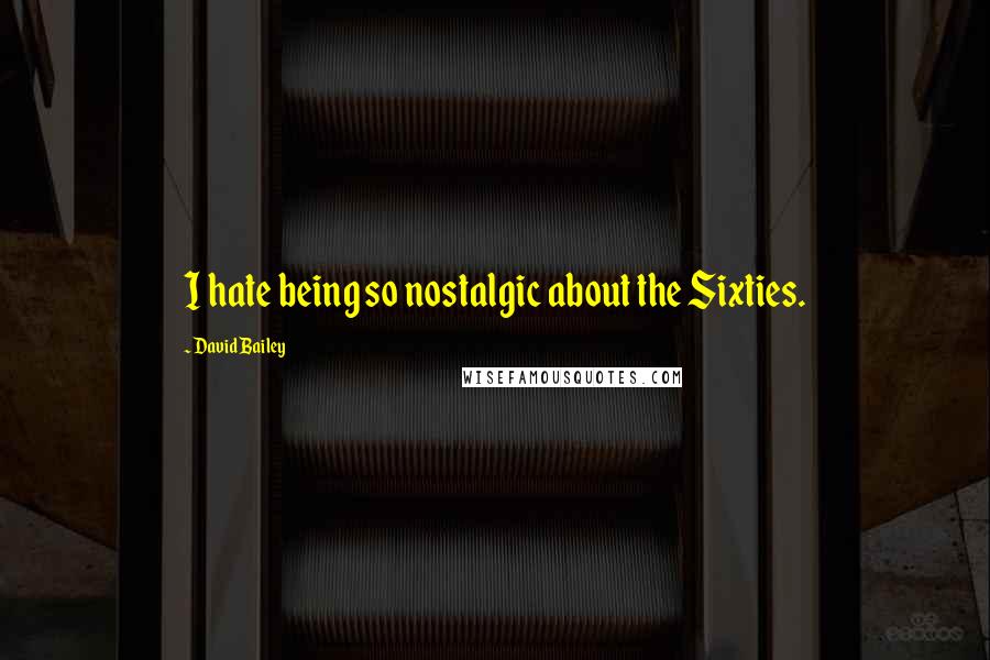 David Bailey Quotes: I hate being so nostalgic about the Sixties.