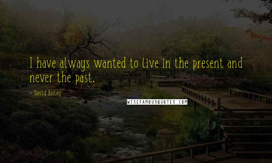 David Bailey Quotes: I have always wanted to live in the present and never the past.
