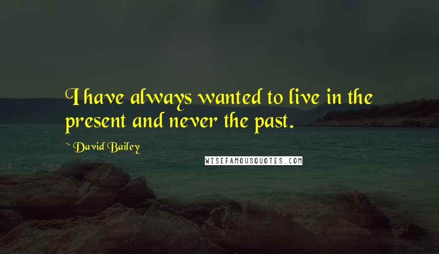 David Bailey Quotes: I have always wanted to live in the present and never the past.